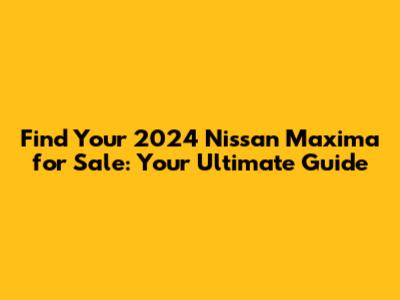 Find Your 2024 Nissan Maxima for Sale: Your Ultimate Guide