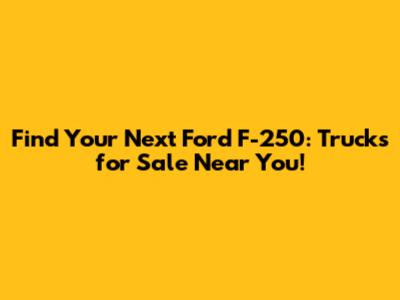 Find Your Next Ford F-250: Trucks for Sale Near You!