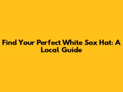 Find Your Perfect White Sox Hat: A Local Guide
