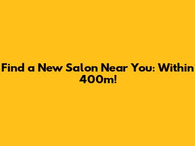 Find a New Salon Near You: Within 400m!