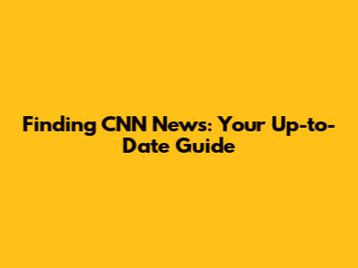 Finding CNN News: Your Up-to-Date Guide