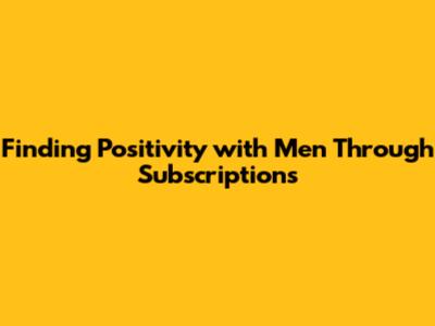 Finding Positivity with Men Through Subscriptions