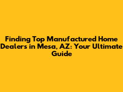 Finding Top Manufactured Home Dealers in Mesa, AZ: Your Ultimate Guide