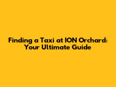 Finding a Taxi at ION Orchard: Your Ultimate Guide