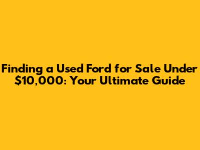 Finding a Used Ford for Sale Under $10,000: Your Ultimate Guide