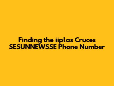 Finding the iiplas Cruces SESUNNEWSSE Phone Number