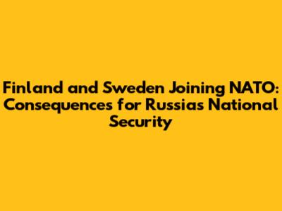 Finland and Sweden Joining NATO: Consequences for Russia's National Security