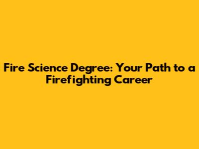 Fire Science Degree: Your Path to a Firefighting Career