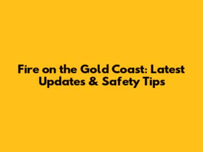 Fire on the Gold Coast: Latest Updates & Safety Tips