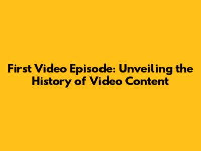 First Video Episode: Unveiling the History of Video Content
