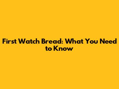 First Watch Bread: What You Need to Know