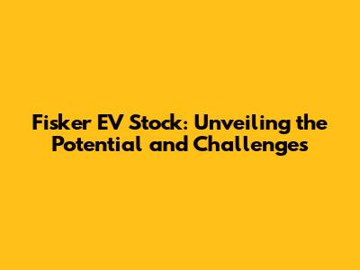 Fisker EV Stock: Unveiling the Potential and Challenges