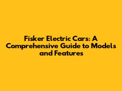 Fisker Electric Cars: A Comprehensive Guide to Models and Features