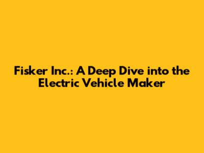 Fisker Inc.: A Deep Dive into the Electric Vehicle Maker