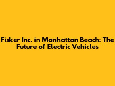 Fisker Inc. in Manhattan Beach: The Future of Electric Vehicles