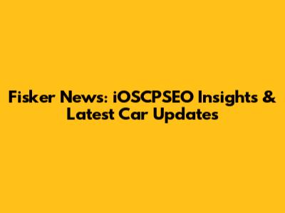 Fisker News: iOSCPSEO Insights & Latest Car Updates