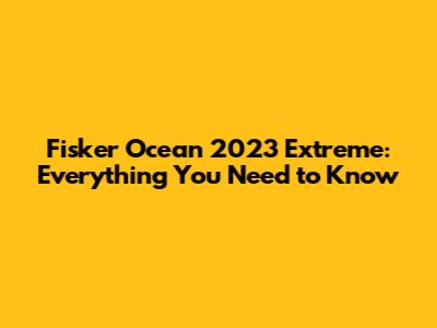 Fisker Ocean 2023 Extreme: Everything You Need to Know