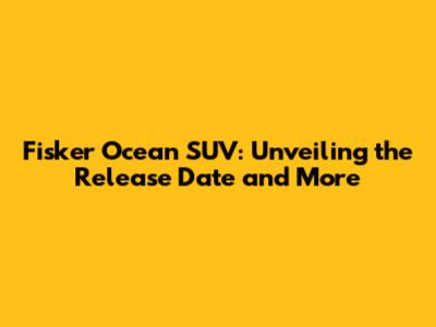 Fisker Ocean SUV: Unveiling the Release Date and More
