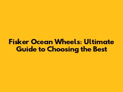Fisker Ocean Wheels: Ultimate Guide to Choosing the Best