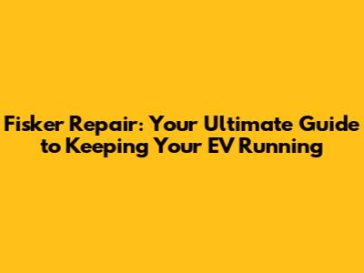 Fisker Repair: Your Ultimate Guide to Keeping Your EV Running