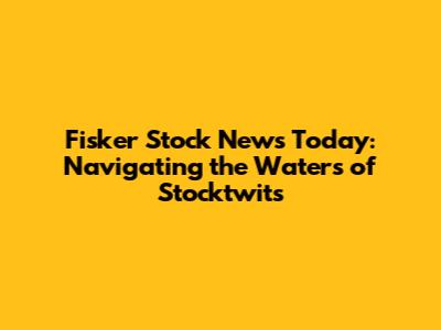 Fisker Stock News Today: Navigating the Waters of Stocktwits