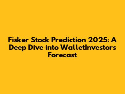 Fisker Stock Prediction 2025: A Deep Dive into WalletInvestor's Forecast