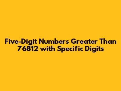 Five-Digit Numbers Greater Than 76812 with Specific Digits