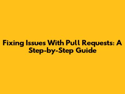 Fixing Issues With Pull Requests: A Step-by-Step Guide