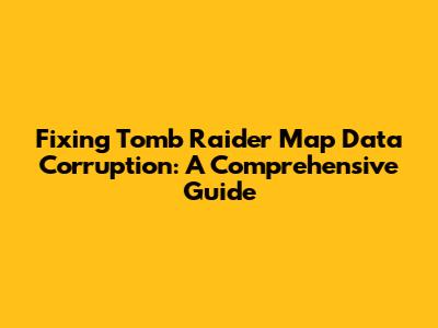 Fixing Tomb Raider Map Data Corruption: A Comprehensive Guide