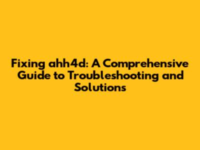 Fixing ahh4d: A Comprehensive Guide to Troubleshooting and Solutions