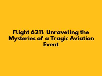 Flight 6211: Unraveling the Mysteries of a Tragic Aviation Event