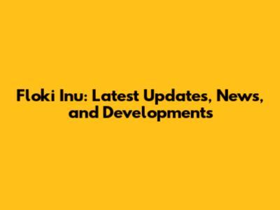 Floki Inu: Latest Updates, News, and Developments