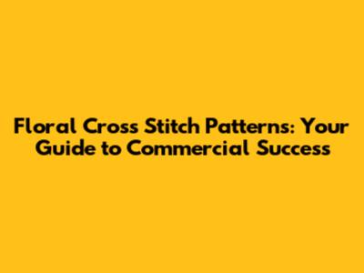 Floral Cross Stitch Patterns: Your Guide to Commercial Success