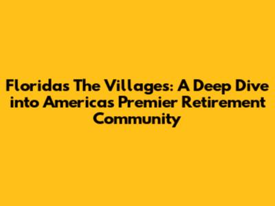 Florida's The Villages: A Deep Dive into America's Premier Retirement Community