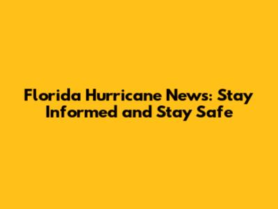 Florida Hurricane News: Stay Informed and Stay Safe