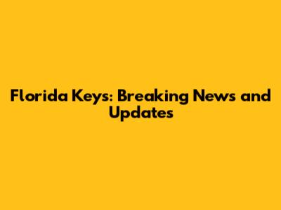 Florida Keys: Breaking News and Updates
