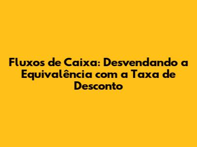 Fluxos de Caixa: Desvendando a Equivalência com a Taxa de Desconto