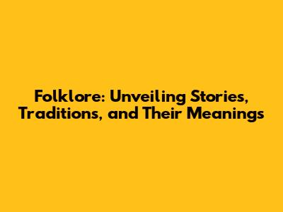 Folklore: Unveiling Stories, Traditions, and Their Meanings