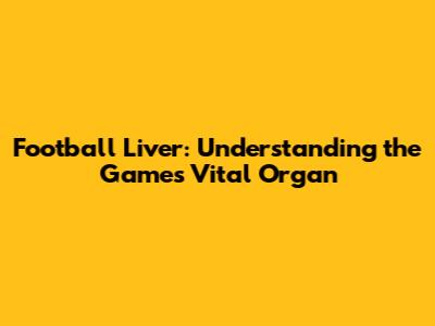Football Liver: Understanding the Game's Vital Organ