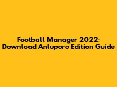 Football Manager 2022: Download Anluporo Edition Guide