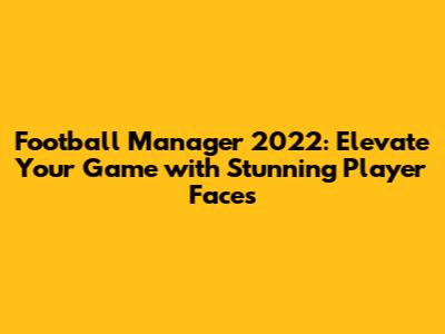 Football Manager 2022: Elevate Your Game with Stunning Player Faces
