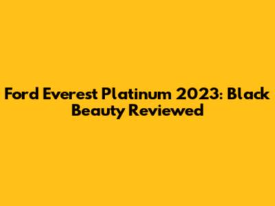 Ford Everest Platinum 2023: Black Beauty Reviewed