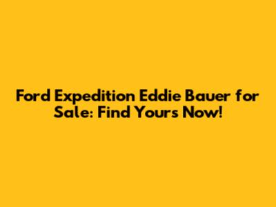 Ford Expedition Eddie Bauer for Sale: Find Yours Now!
