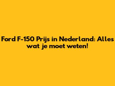 Ford F-150 Prijs in Nederland: Alles wat je moet weten!