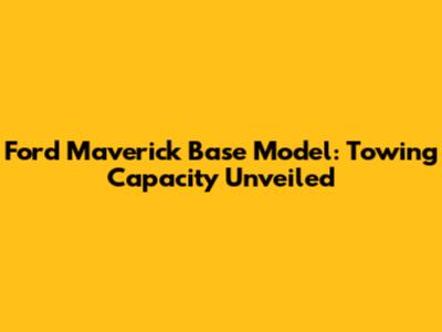 Ford Maverick Base Model: Towing Capacity Unveiled