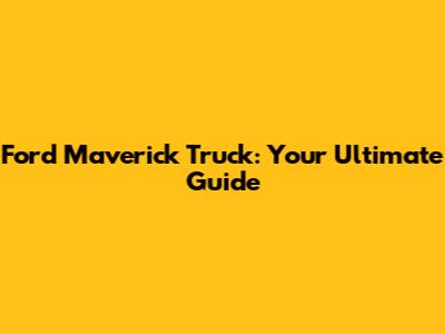 Ford Maverick Truck: Your Ultimate Guide