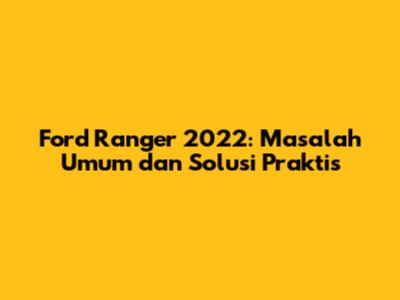 Ford Ranger 2022: Masalah Umum dan Solusi Praktis