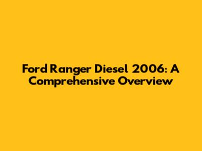 Ford Ranger Diesel 2006: A Comprehensive Overview