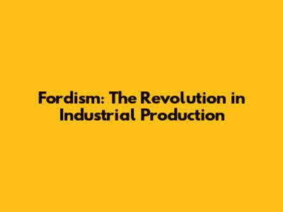 Fordism: The Revolution in Industrial Production