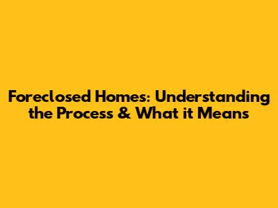 Foreclosed Homes: Understanding the Process & What it Means
